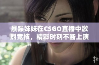 暴躁妹妹在CSGO直播中激烈竞技，精彩时刻不断上演