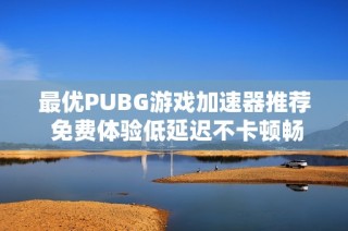 最优PUBG游戏加速器推荐 免费体验低延迟不卡顿畅玩享受电竞乐趣