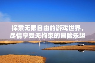 探索无限自由的游戏世界，尽情享受无拘束的冒险乐趣