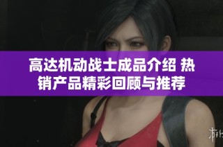 高达机动战士成品介绍 热销产品精彩回顾与推荐