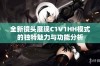 全新镜头展现C1V1HH模式的独特魅力与功能分析