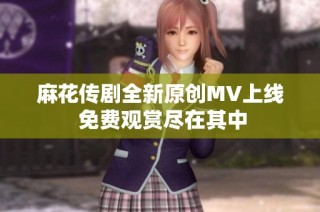 麻花传剧全新原创MV上线 免费观赏尽在其中