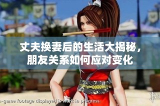丈夫换妻后的生活大揭秘，朋友关系如何应对变化