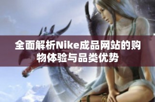 全面解析Nike成品网站的购物体验与品类优势