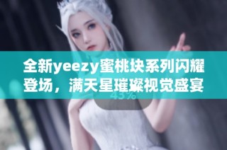 全新yeezy蜜桃块系列闪耀登场，满天星璀璨视觉盛宴