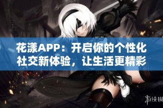 花漾APP：开启你的个性化社交新体验，让生活更精彩