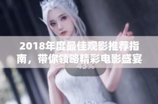 2018年度最佳观影推荐指南，带你领略精彩电影盛宴