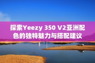 探索Yeezy 350 V2亚洲配色的独特魅力与搭配建议