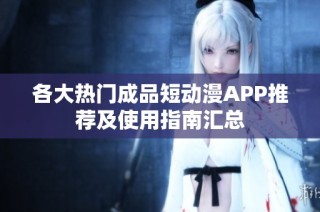 各大热门成品短动漫APP推荐及使用指南汇总