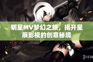 明星MV梦幻之旅，揭开星辰影视的创意秘境