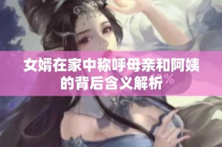 女婿在家中称呼母亲和阿姨的背后含义解析