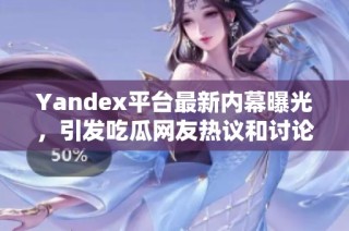 Yandex平台最新内幕曝光，引发吃瓜网友热议和讨论