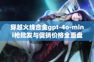 穿越火线合金gpt-4o-mini枪批发与促销价格全面盘点