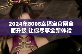 2024年8008幸福宝官网全面升级 让你尽享全新体验