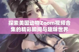 探索美国动物Zoom视频合集的精彩瞬间与趣味世界