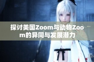 探讨美国Zoom与动物Zoom的异同与发展潜力