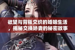 欲望与背叛交织的婚姻生活，揭秘交换娇妻的秘密故事