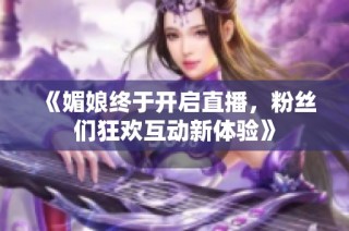 《媚娘终于开启直播，粉丝们狂欢互动新体验》