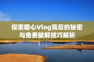 探索糖心Vlog背后的秘密与免费破解技巧解析