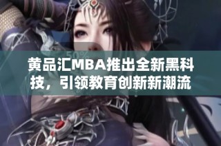 黄品汇MBA推出全新黑科技，引领教育创新新潮流