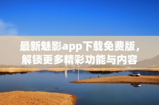 最新魅影app下载免费版，解锁更多精彩功能与内容