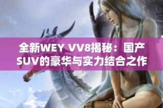 全新WEY VV8揭秘：国产SUV的豪华与实力结合之作