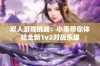 双人游戏挑战：小乖带你体验全新1v2对战乐趣