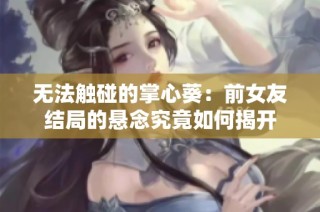 无法触碰的掌心葵：前女友结局的悬念究竟如何揭开