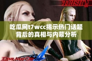 吃瓜网t7wcc揭示热门话题背后的真相与内幕分析