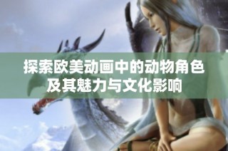 探索欧美动画中的动物角色及其魅力与文化影响