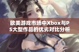 欧美游戏市场中Xbox与PS大型作品的优劣对比分析