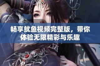 畅享鱿鱼视频完整版，带你体验无限精彩与乐趣