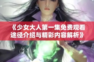 《少女大人第一集免费观看途径介绍与精彩内容解析》