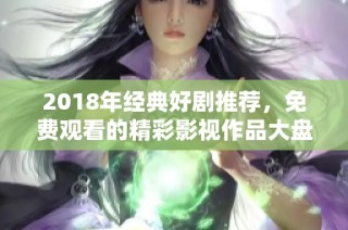 2018年经典好剧推荐，免费观看的精彩影视作品大盘点