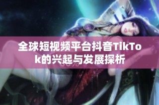 全球短视频平台抖音TikTok的兴起与发展探析