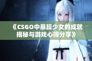 《CSGO中暴躁少女的成就揭秘与游戏心得分享》