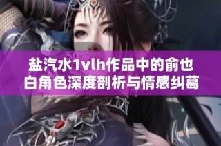 盐汽水1vlh作品中的俞也白角色深度剖析与情感纠葛