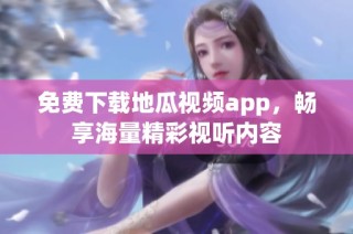 免费下载地瓜视频app，畅享海量精彩视听内容