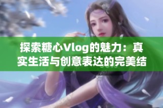 探索糖心Vlog的魅力：真实生活与创意表达的完美结合