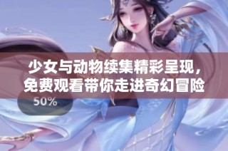 少女与动物续集精彩呈现，免费观看带你走进奇幻冒险世界