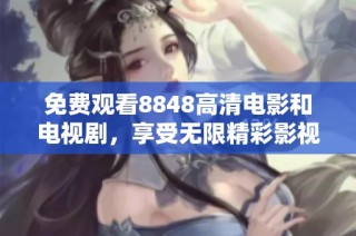 免费观看8848高清电影和电视剧，享受无限精彩影视盛宴