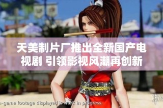 天美制片厂推出全新国产电视剧 引领影视风潮再创新高