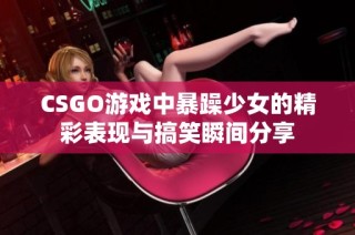 CSGO游戏中暴躁少女的精彩表现与搞笑瞬间分享