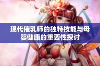 现代催乳师的独特技能与母婴健康的重要性探讨