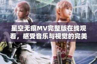 星空无痕MV完整版在线观看，感受音乐与视觉的完美融合