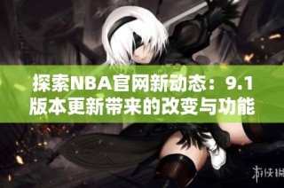 探索NBA官网新动态：9.1版本更新带来的改变与功能分析