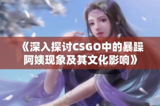 《深入探讨CSGO中的暴躁阿姨现象及其文化影响》