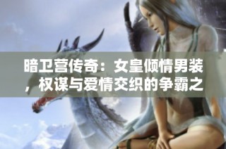 暗卫营传奇：女皇倾情男装，权谋与爱情交织的争霸之路