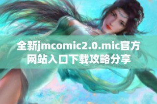 全新jmcomic2.0.mic官方网站入口下载攻略分享