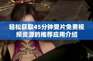 轻松获取45分钟受片免费视频资源的推荐应用介绍